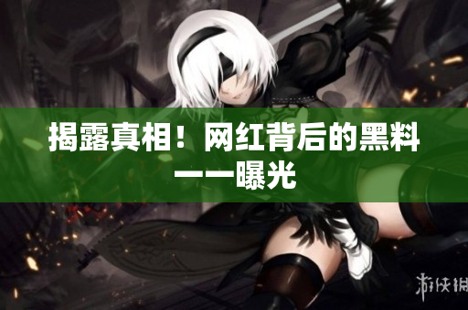 揭露真相！网红背后的黑料一一曝光