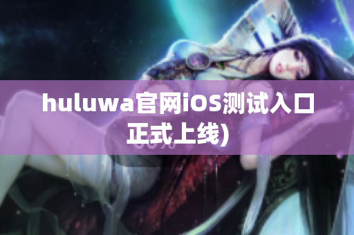 huluwa官网iOS测试入口正式上线)
