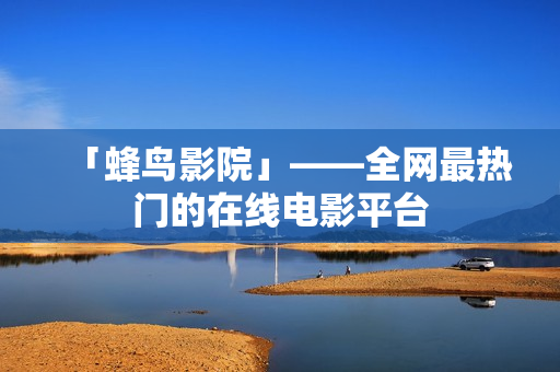 「蜂鸟影院」——全网最热门的在线电影平台