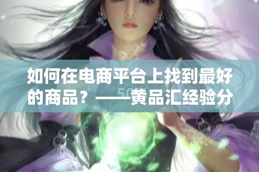 如何在电商平台上找到最好的商品？——黄品汇经验分享
