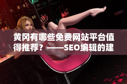 黄冈有哪些免费网站平台值得推荐？——SEO编辑的建议