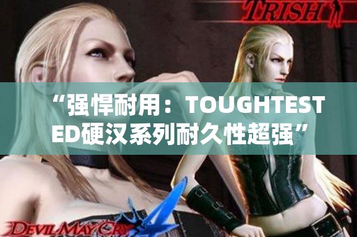 “强悍耐用：TOUGHTESTED硬汉系列耐久性超强”