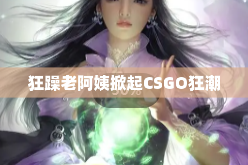 狂躁老阿姨掀起CSGO狂潮