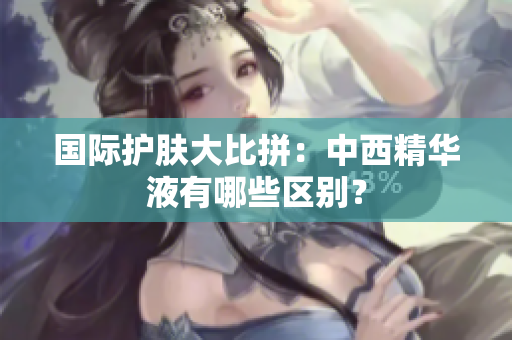 国际护肤大比拼：中西精华液有哪些区别？
