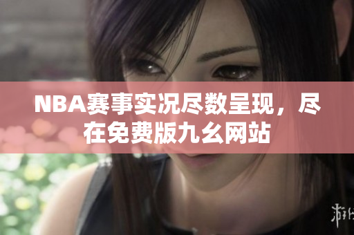 NBA赛事实况尽数呈现，尽在免费版九幺网站