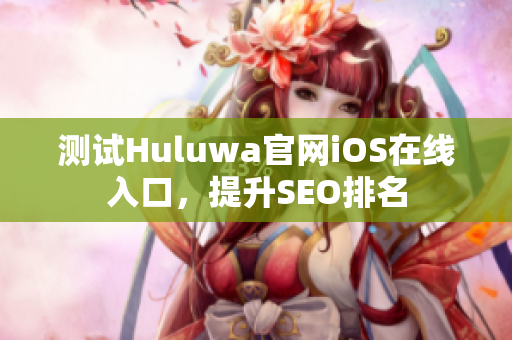 测试Huluwa官网iOS在线入口，提升SEO排名