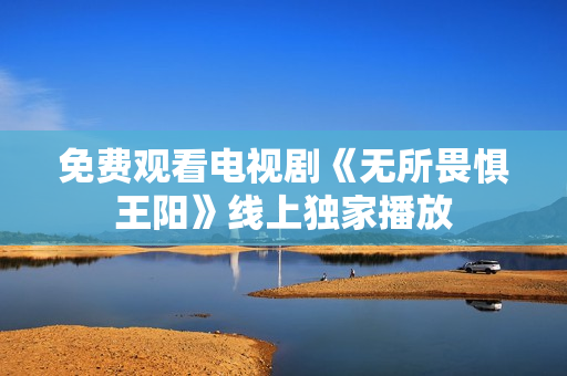 免费观看电视剧《无所畏惧王阳》线上独家播放