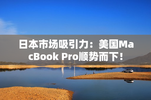 日本市场吸引力：美国MacBook Pro顺势而下！