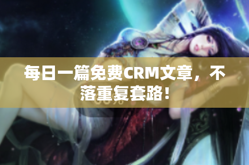 每日一篇免费CRM文章，不落重复套路！