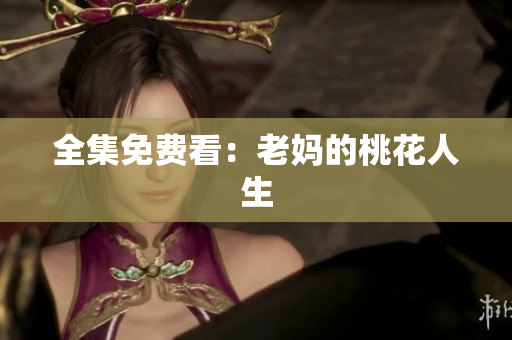 全集免费看：老妈的桃花人生