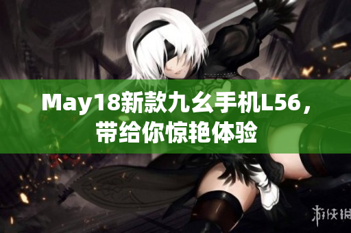 May18新款九幺手机L56，带给你惊艳体验