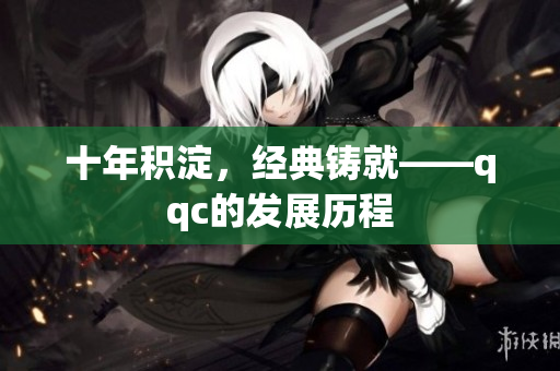 十年积淀，经典铸就——qqc的发展历程