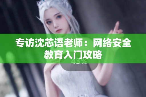 专访沈芯语老师：网络安全教育入门攻略