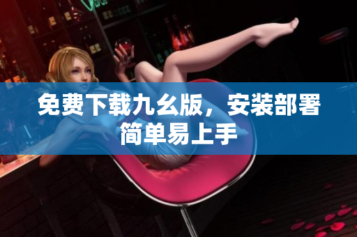 免费下载九幺版，安装部署简单易上手