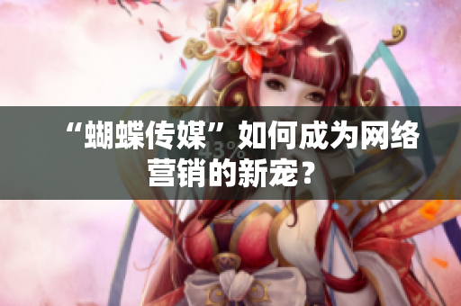 “蝴蝶传媒”如何成为网络营销的新宠？
