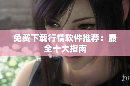 免费下载行情软件推荐：最全十大指南