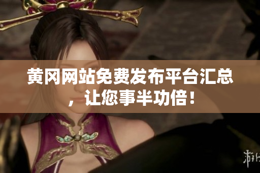 黄冈网站免费发布平台汇总，让您事半功倍！