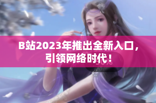 B站2023年推出全新入口，引领网络时代！