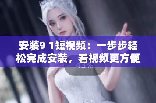 安装9 1短视频：一步步轻松完成安装，看视频更方便