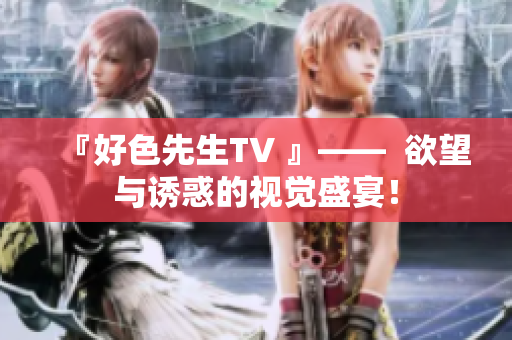 『好色先生TV 』——  欲望与诱惑的视觉盛宴！