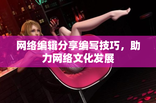 网络编辑分享编写技巧，助力网络文化发展