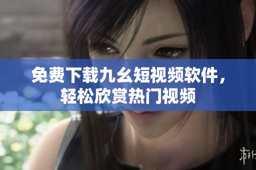 免费下载九幺短视频软件，轻松欣赏热门视频
