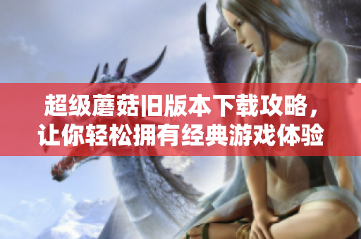 超级蘑菇旧版本下载攻略，让你轻松拥有经典游戏体验！