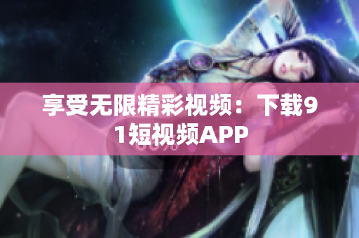 享受无限精彩视频：下载9.1短视频APP
