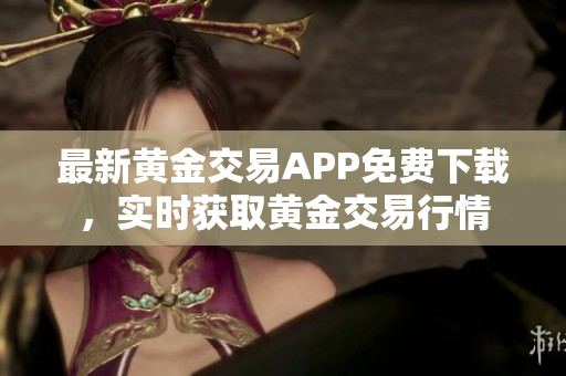 最新黄金交易APP免费下载，实时获取黄金交易行情