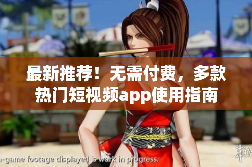 最新推荐！无需付费，多款热门短视频app使用指南