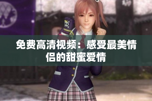 免费高清视频：感受最美情侣的甜蜜爱情
