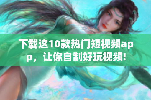 下载这10款热门短视频app，让你自制好玩视频!