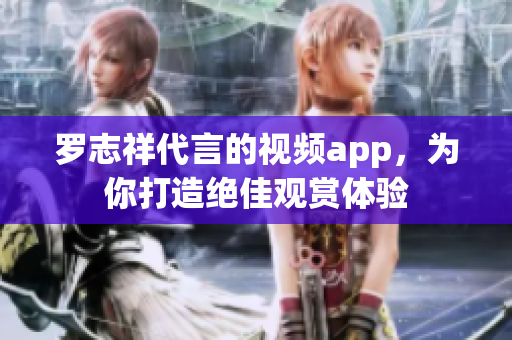 罗志祥代言的视频app，为你打造绝佳观赏体验