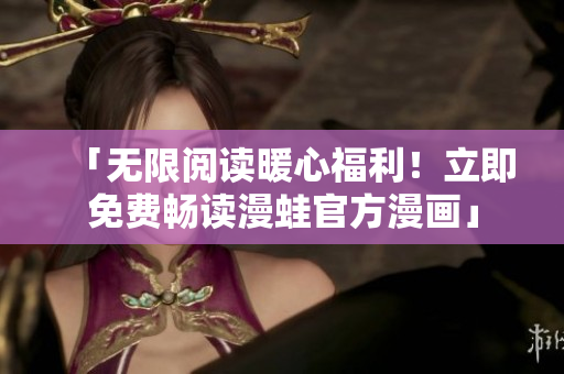 「无限阅读暖心福利！立即免费畅读漫蛙官方漫画」