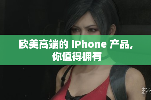 欧美高端的 iPhone 产品, 你值得拥有