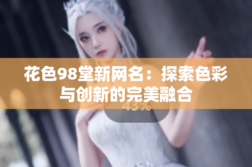 花色98堂新网名：探索色彩与创新的完美融合
