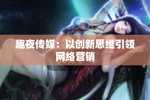 趣夜传媒：以创新思维引领网络营销