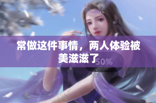 常做这件事情，两人体验被美滋滋了
