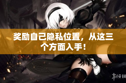奖励自己隐私位置，从这三个方面入手！