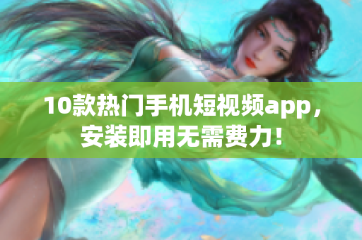 10款热门手机短视频app，安装即用无需费力！