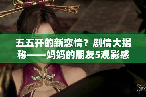 五五开的新恋情？剧情大揭秘——妈妈的朋友5观影感受