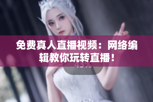 免费真人直播视频：网络编辑教你玩转直播！