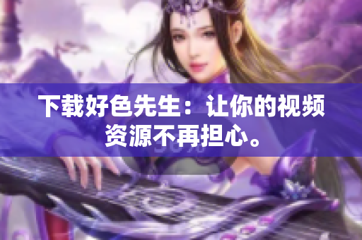 下载好色先生：让你的视频资源不再担心。