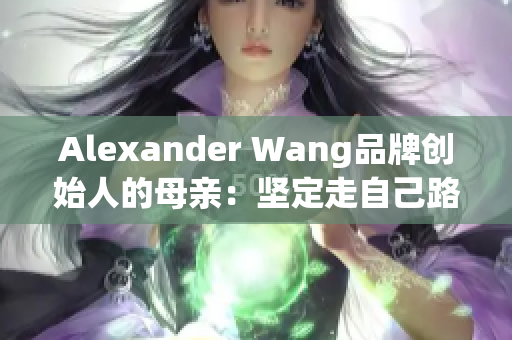 Alexander Wang品牌创始人的母亲：坚定走自己路线的人生故事
