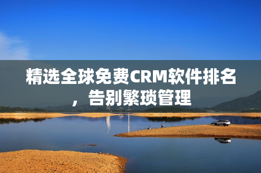精选全球免费CRM软件排名，告别繁琐管理