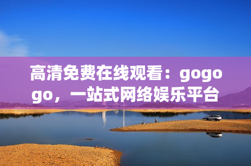 高清免费在线观看：gogogo，一站式网络娱乐平台