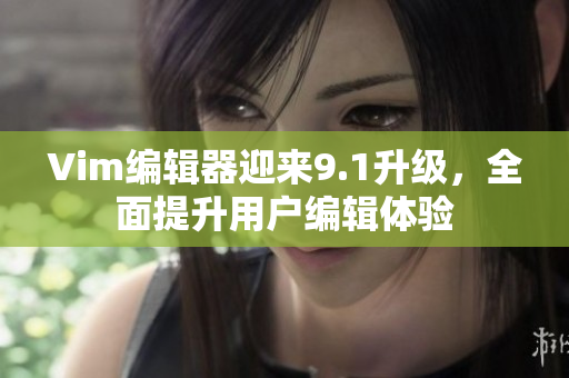 Vim编辑器迎来9.1升级，全面提升用户编辑体验