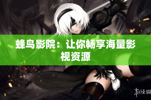 蜂鸟影院：让你畅享海量影视资源