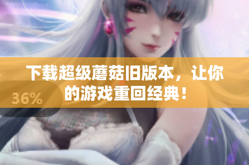 下载超级蘑菇旧版本，让你的游戏重回经典！
