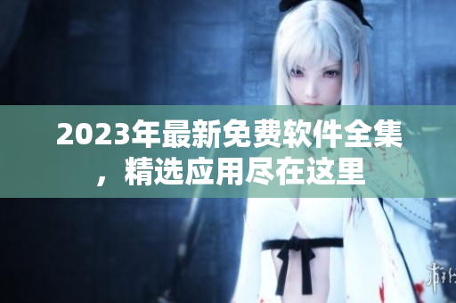2023年最新免费软件全集，精选应用尽在这里